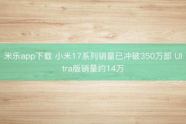 米乐app下载 小米17系列销量已冲破350万部 Ultra版销量约14万