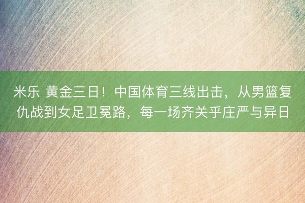 米乐 黄金三日!中国体育三线出击,从男篮复仇战到女足卫冕路,每一场齐关乎庄严与异日