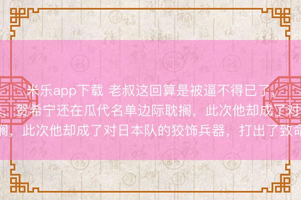 米乐app下载 老叔这回算是被逼不得已了，要不是程帅澎突发伤退，贺希宁还在瓜代名单边际耽搁，此次他却成了对日本队的狡饰兵器，打出了致命一击