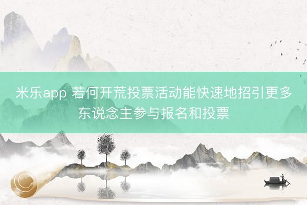 米乐app 若何开荒投票活动能快速地招引更多东说念主参与报名和投票