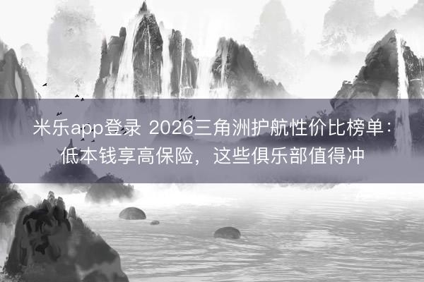 米乐app登录 2026三角洲护航性价比榜单：低本钱享高保险，这些俱乐部值得冲