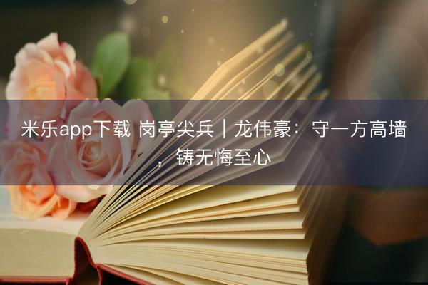 米乐app下载 岗亭尖兵｜龙伟豪：守一方高墙，铸无悔至心