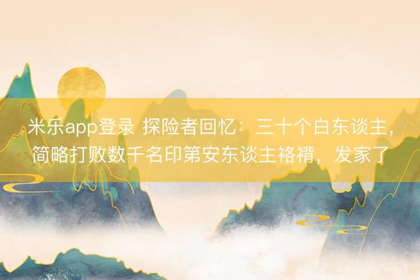 米乐app登录 探险者回忆：三十个白东谈主，简略打败数千名印第安东谈主袼褙，发家了