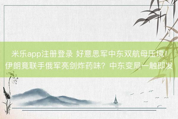 米乐app注册登录 好意思军中东双航母压境！伊朗竟联手俄军亮剑炸药味？中东变局一触即发