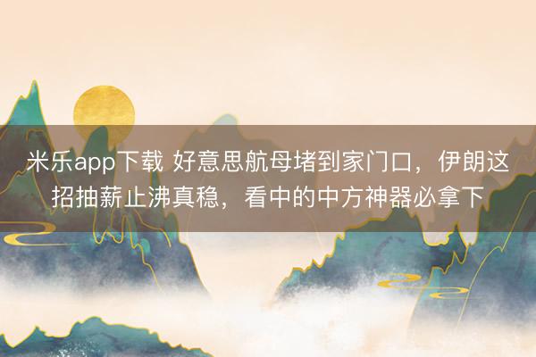 米乐app下载 好意思航母堵到家门口，伊朗这招抽薪止沸真稳，看中的中方神器必拿下