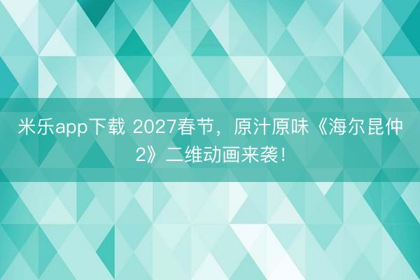 米乐app下载 2027春节，原汁原味《海尔昆仲2》二维动画来袭！