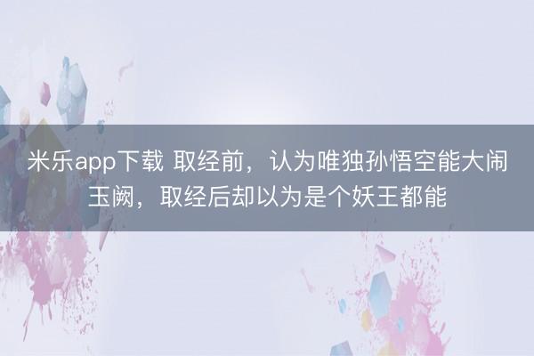 米乐app下载 取经前，认为唯独孙悟空能大闹玉阙，取经后却以为是个妖王都能