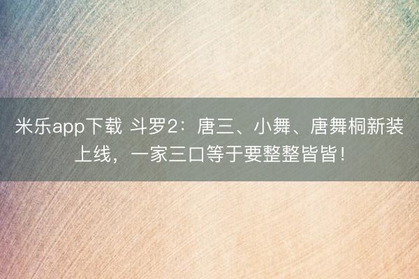 米乐app下载 斗罗2：唐三、小舞、唐舞桐新装上线，一家三口等于要整整皆皆！