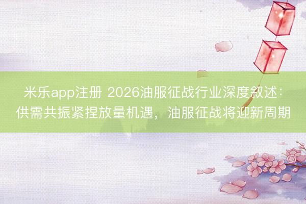 米乐app注册 2026油服征战行业深度叙述：供需共振紧捏放量机遇，油服征战将迎新周期
