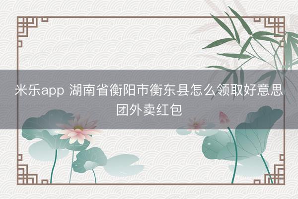 米乐app 湖南省衡阳市衡东县怎么领取好意思团外卖红包