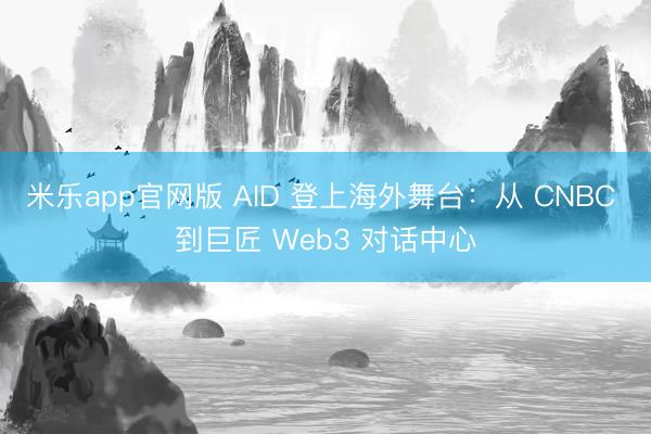 米乐app官网版 AID 登上海外舞台：从 CNBC 到巨匠 Web3 对话中心