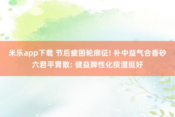 米乐app下载 节后疲困轮廓征! 补中益气合香砂六君平胃散: 健益脾性化痰湿挺好