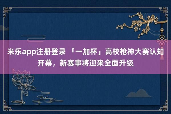 米乐app注册登录 「一加杯」高校枪神大赛认知开幕，新赛事将迎来全面升级