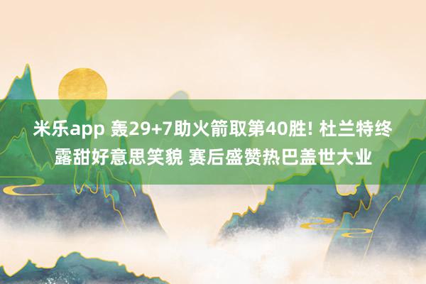 米乐app 轰29+7助火箭取第40胜! 杜兰特终露甜好意思笑貌 赛后盛赞热巴盖世大业