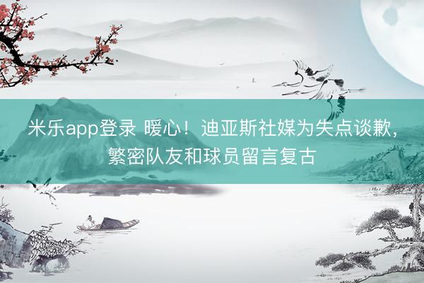 米乐app登录 暖心！迪亚斯社媒为失点谈歉，繁密队友和球员留言复古