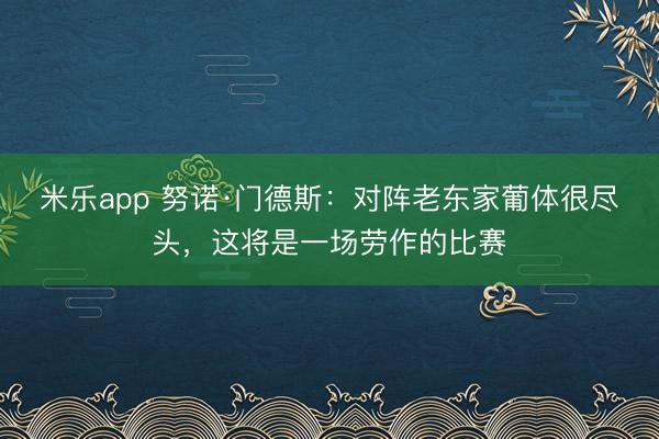 米乐app 努诺·门德斯：对阵老东家葡体很尽头，这将是一场劳作的比赛