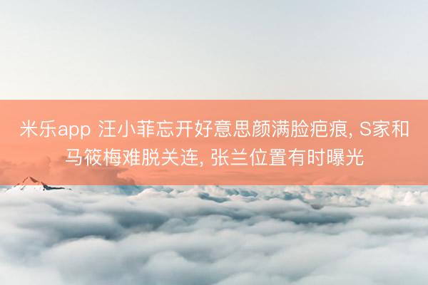 米乐app 汪小菲忘开好意思颜满脸疤痕， S家和马筱梅难脱关连， 张兰位置有时曝光