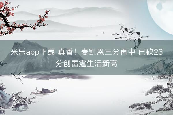 米乐app下载 真香！麦凯恩三分再中 已砍23分创雷霆生活新高