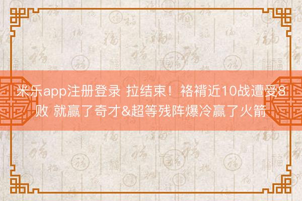 米乐app注册登录 拉结束！袼褙近10战遭受8败 就赢了奇才&超等残阵爆冷赢了火箭