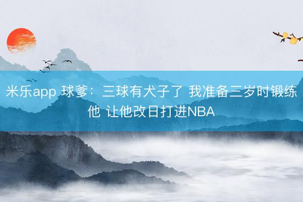 米乐app 球爹：三球有犬子了 我准备三岁时锻练他 让他改日打进NBA
