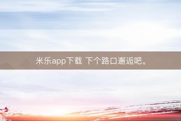 米乐app下载 下个路口邂逅吧<a href=