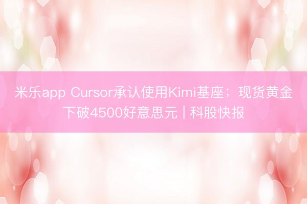 米乐app Cursor承认使用Kimi基座；现货黄金下破4500好意思元 | 科股快报