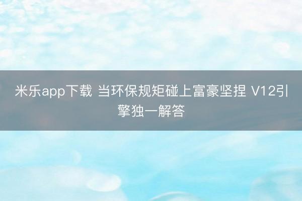 米乐app下载 当环保规矩碰上富豪坚捏 V12引擎独一解答