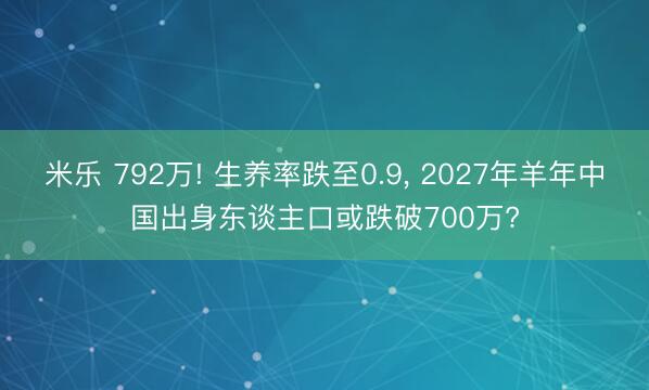 米乐 792万! 生养率跌至0.9， 2027年羊年中国出身东谈主口或跌破700万?