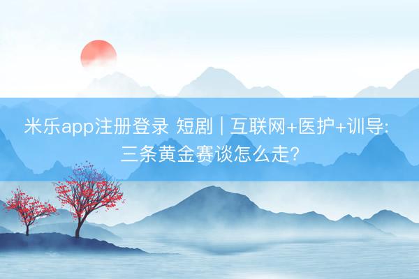 米乐app注册登录 短剧 | 互联网+医护+训导: 三条黄金赛谈怎么走?