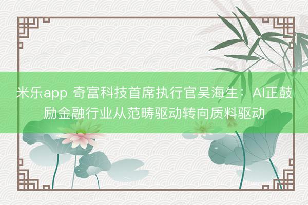 米乐app 奇富科技首席执行官吴海生：AI正鼓励金融行业从范畴驱动转向质料驱动