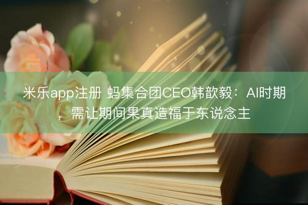 米乐app注册 蚂集合团CEO韩歆毅：AI时期，需让期间果真造福于东说念主
