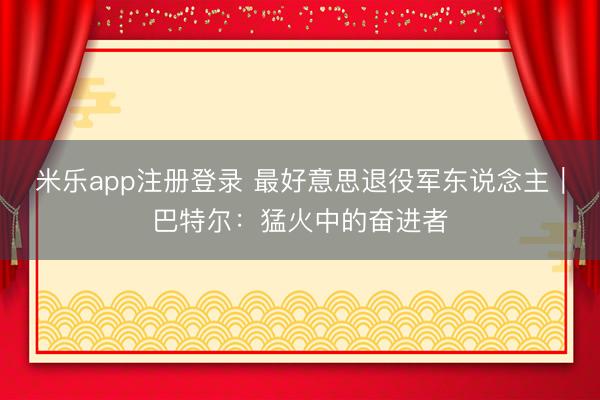 米乐app注册登录 最好意思退役军东说念主｜巴特尔：猛火中的奋进者