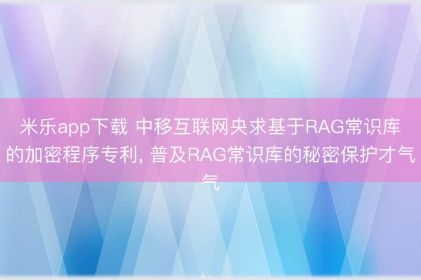 米乐app下载 中移互联网央求基于RAG常识库的加密程序专利， 普及RAG常识库的秘密保护才气