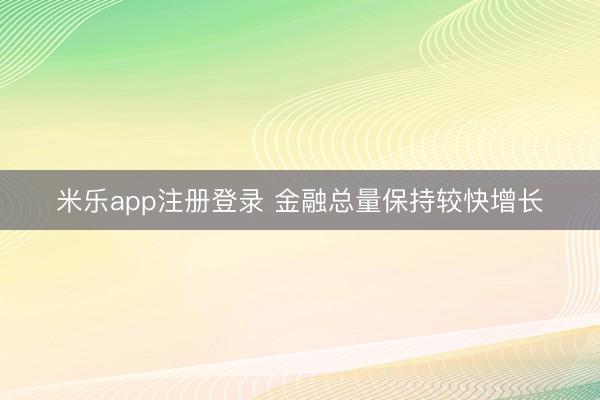 米乐app注册登录 金融总量保持较快增长