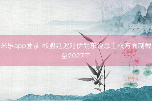 米乐app登录 欧盟延迟对伊朗东说念主权方面制裁至2027年