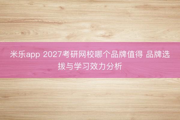 米乐app 2027考研网校哪个品牌值得 品牌选拔与学习效力分析