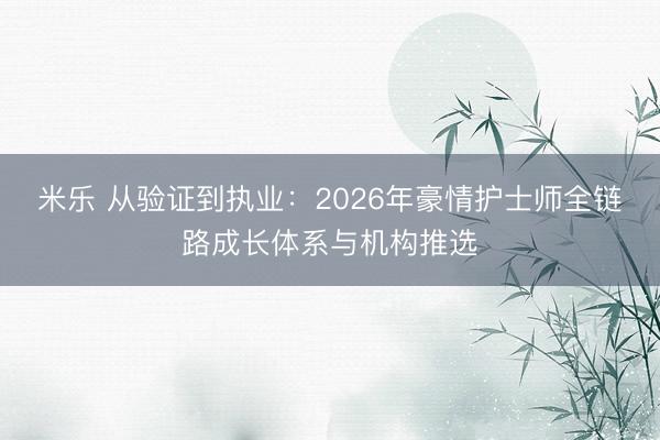 米乐 从验证到执业：2026年豪情护士师全链路成长体系与机构推选