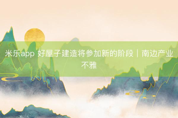 米乐app 好屋子建造将参加新的阶段｜南边产业不雅