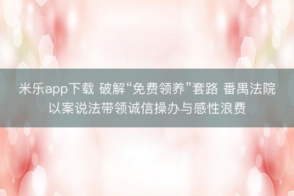 米乐app下载 破解“免费领养”套路 番禺法院以案说法带领诚信操办与感性浪费