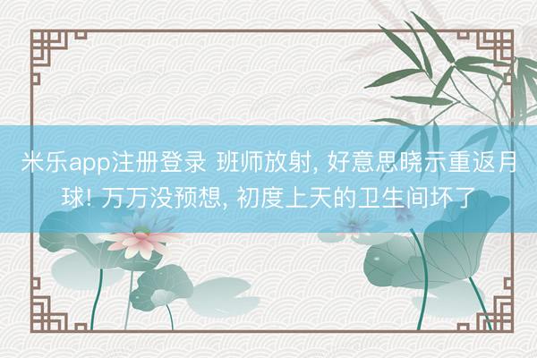 米乐app注册登录 班师放射， 好意思晓示重返月球! 万万没预想， 初度上天的卫生间坏了