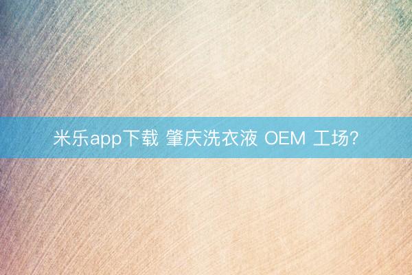 米乐app下载 肇庆洗衣液 OEM 工场？