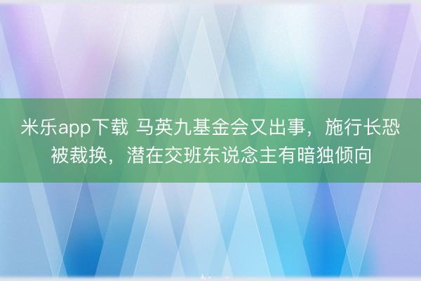 米乐app下载 马英九基金会又出事,施行长恐被裁换,潜在交班东说念主有暗独倾向