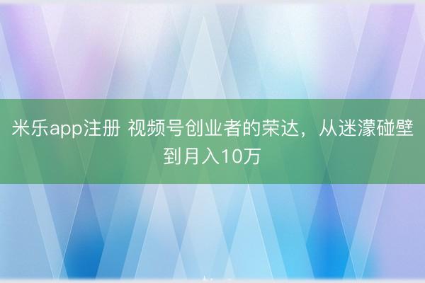 米乐app注册 视频号创业者的荣达，从迷濛碰壁到月入10万