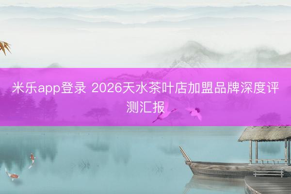 米乐app登录 2026天水茶叶店加盟品牌深度评测汇报