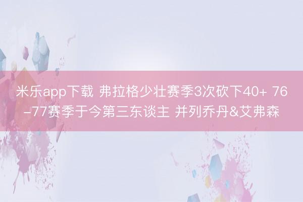 米乐app下载 弗拉格少壮赛季3次砍下40+ 76-77赛季于今第三东谈主 并列乔丹&艾弗森