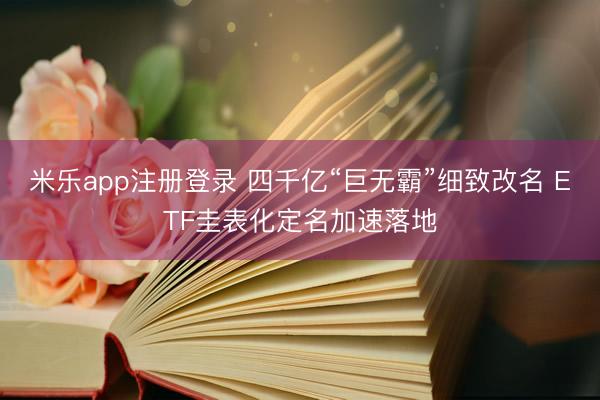 米乐app注册登录 四千亿“巨无霸”细致改名 ETF圭表化定名加速落地