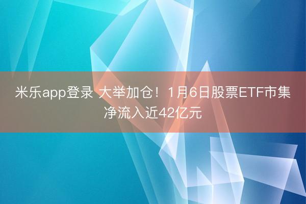 米乐app登录 大举加仓！1月6日股票ETF市集净流入近42亿元