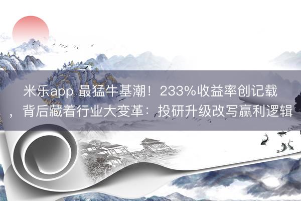 米乐app 最猛牛基潮！233%收益率创记载，背后藏着行业大变革：投研升级改写赢利逻辑