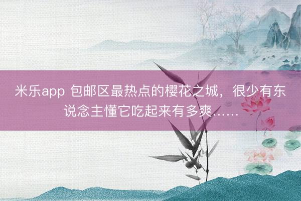 米乐app 包邮区最热点的樱花之城，很少有东说念主懂它吃起来有多爽……