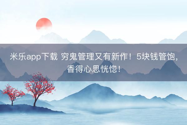 米乐app下载 穷鬼管理又有新作！5块钱管饱，香得心思恍惚！